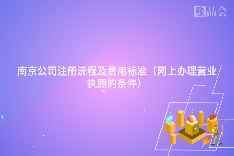 南京公司注册流程及费用标准（网上办理营业执照的条件）