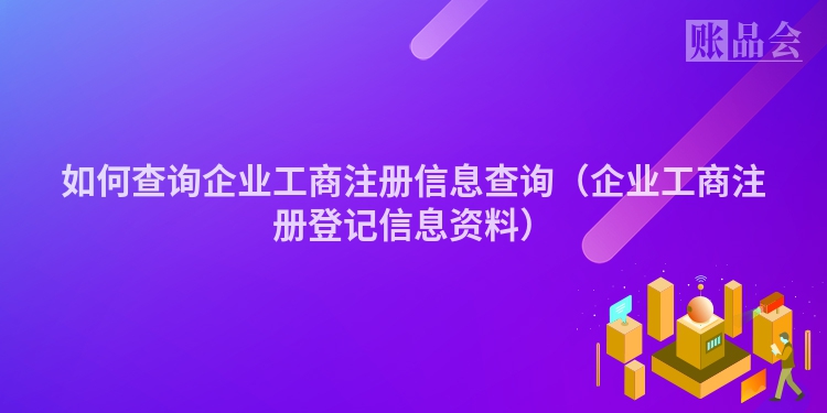 如何查询企业工商注册信息查询(企业工商注册登记信息资料)