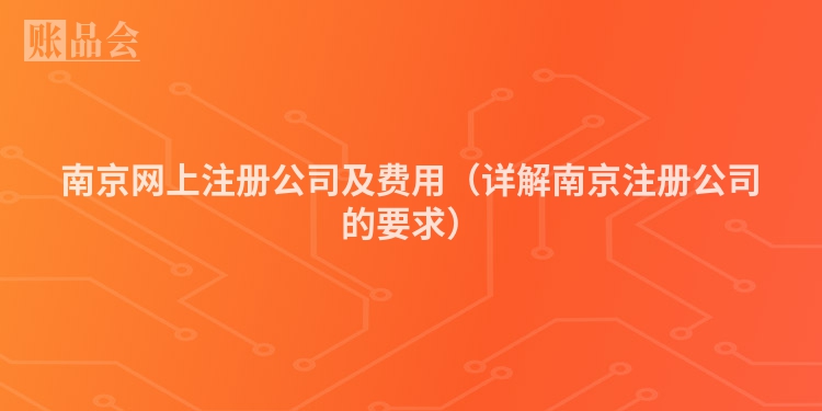南京网上注册公司及费用（详解南京注册公司的要求）