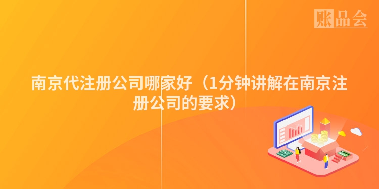 南京代注册公司哪家好（1分钟讲解在南京注册公司的要求）