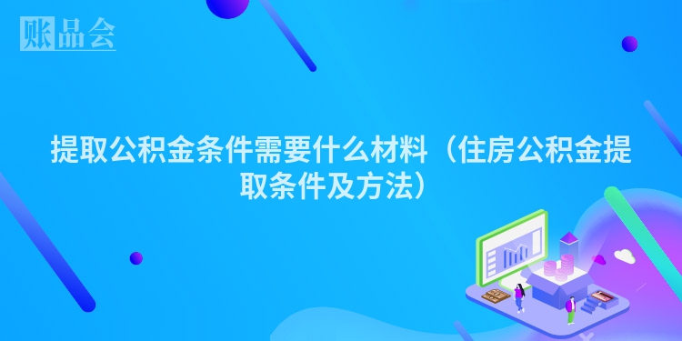 提取公积金条件需要什么材料（住房公积金提取条件及方法）