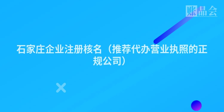 石家庄企业注册核名（推荐代办营业执照的正规公司）