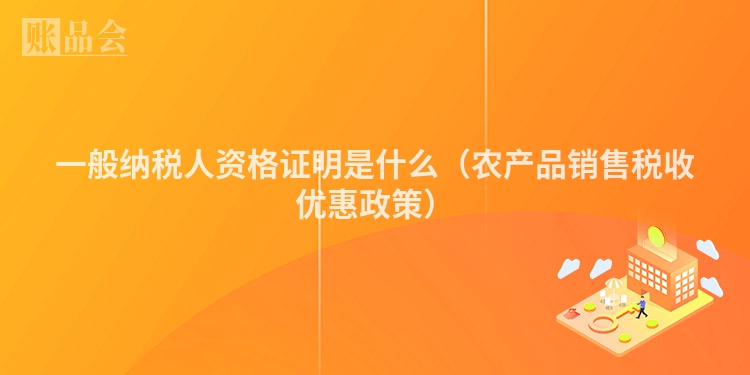 一般纳税人资格证明是什么（农产品销售税收优惠政策）