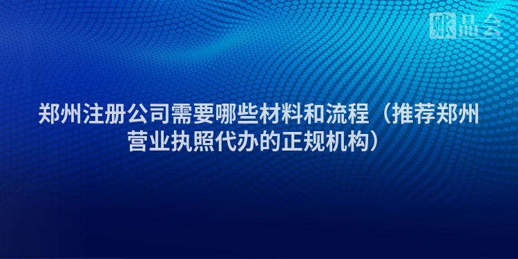 郑州注册公司需要哪些材料和流程（推荐郑州营业执照代办的正规机构）