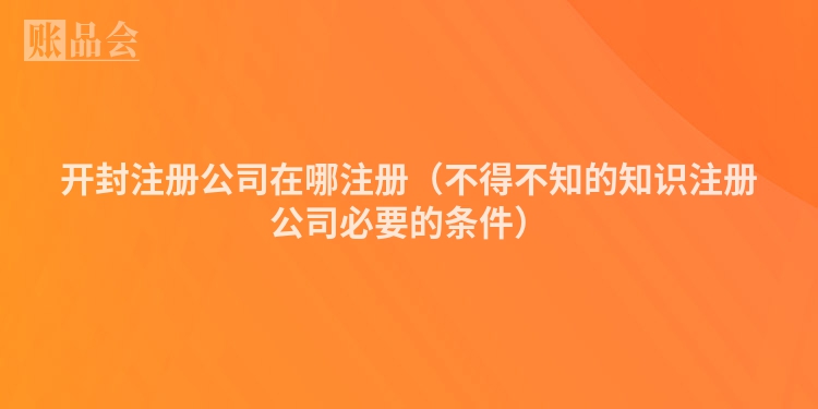 开封注册公司在哪注册（不得不知的知识注册公司必要的条件）
