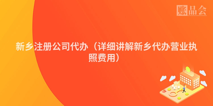 新乡注册公司代办（详细讲解新乡代办营业执照费用）