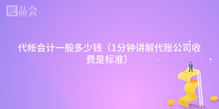 代帐会计一般多少钱（1分钟讲解代账公司收费是标准）