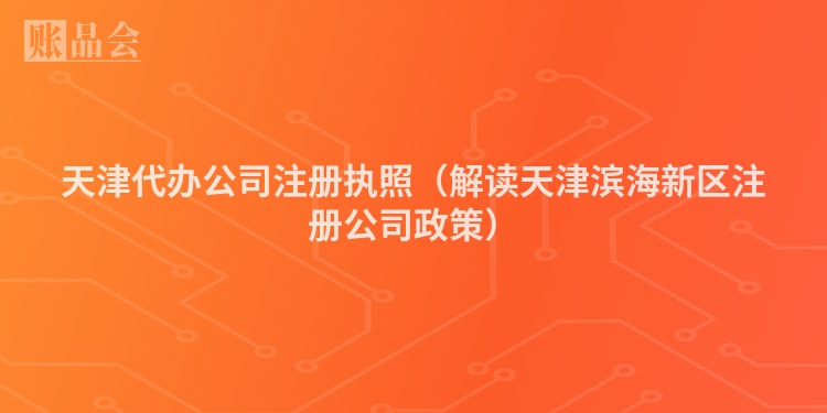 天津代办公司注册执照（解读天津滨海新区注册公司政策）