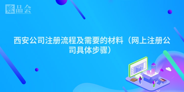西安公司注册流程及需要的材料（网上注册公司具体步骤）