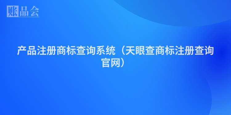 产品注册商标查询系统（天眼查商标注册查询官网）