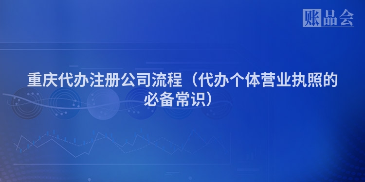 重庆代办注册公司流程（代办个体营业执照的必备常识）