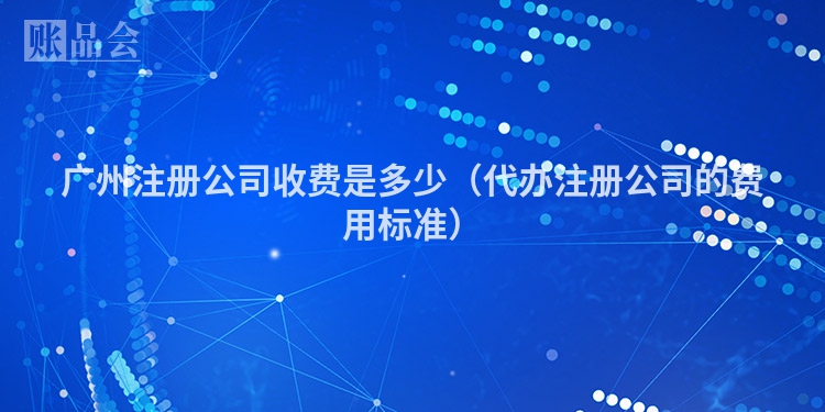 广州注册公司收费是多少（代办注册公司的费用标准）