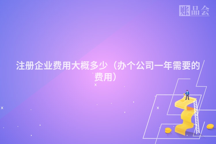 注册企业费用大概多少（办个公司一年需要的费用）
