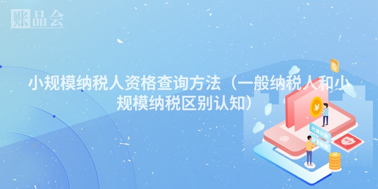 小规模纳税人资格查询方法（一般纳税人和小规模纳税区别认知）