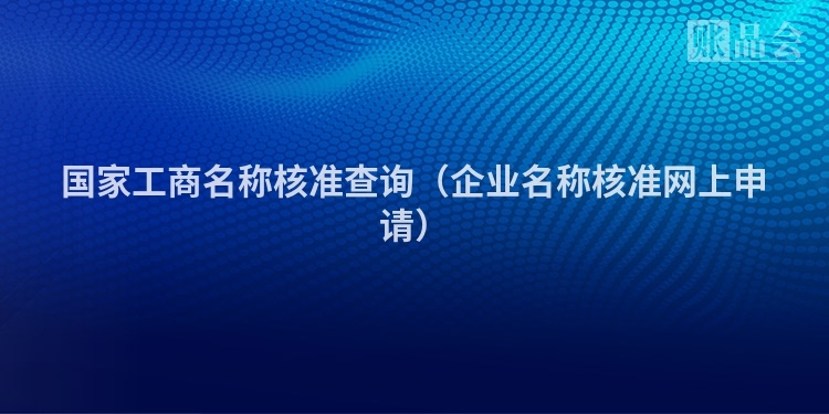 国家工商名称核准查询（企业名称核准网上申请）