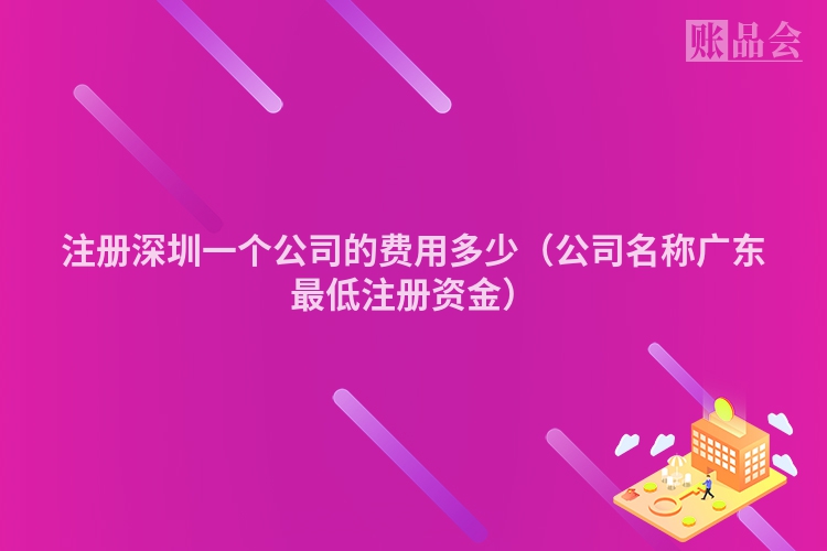 注册深圳一个公司的费用多少（公司名称广东最低注册资金）