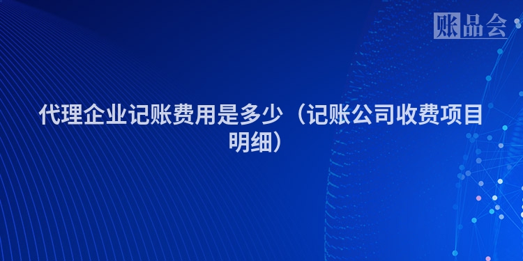 代理企业记账费用是多少（记账公司收费项目明细）