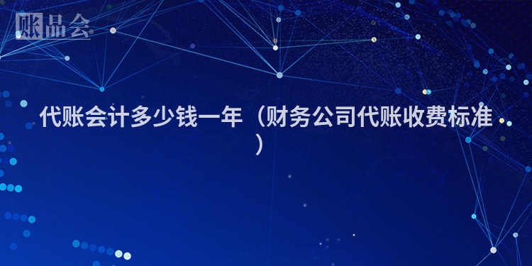 代账会计多少钱一年（财务公司代账收费标准）