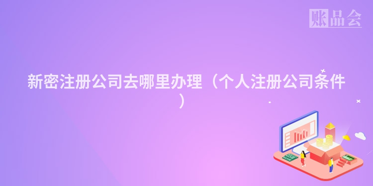 新密注册公司去哪里办理（个人注册公司条件）
