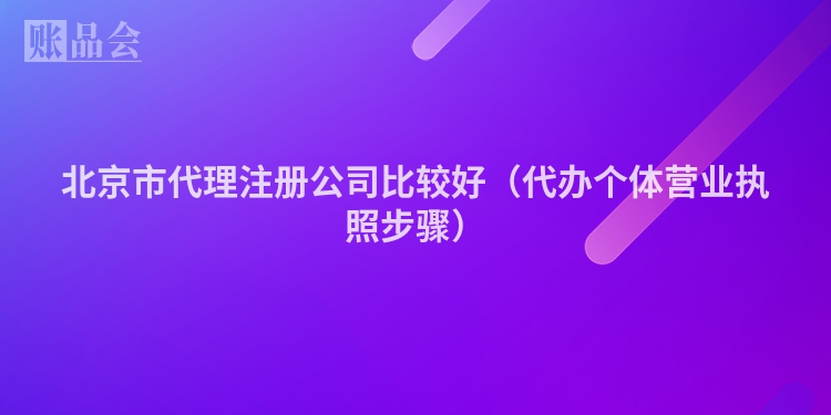 北京市代理注册公司比较好（代办个体营业执照步骤）
