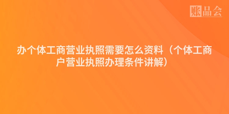 办个体工商营业执照需要怎么资料（个体工商户营业执照办理条件讲解）