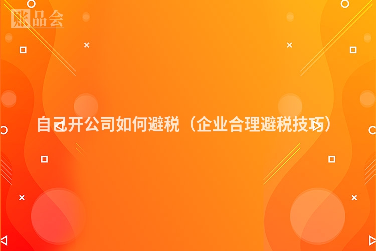 自己开公司如何避税（企业合理避税技巧）