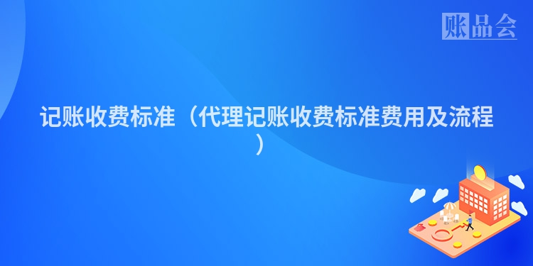 记账收费标准（代理记账收费标准费用及流程）