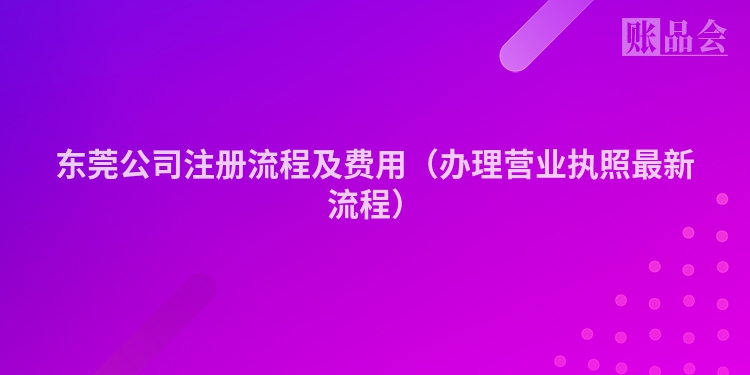 东莞公司注册流程及费用（办理营业执照最新流程）