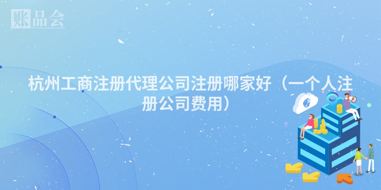 杭州工商注册代理公司注册哪家好（一个人注册公司费用）