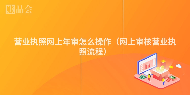 营业执照网上年审怎么操作（网上审核营业执照流程）