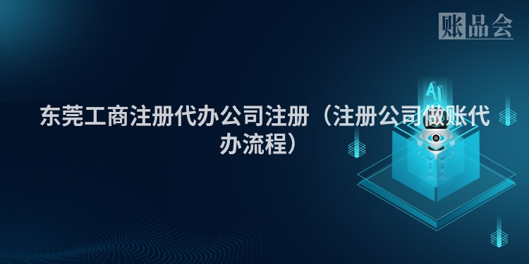 东莞工商注册代办公司注册（注册公司做账代办流程）