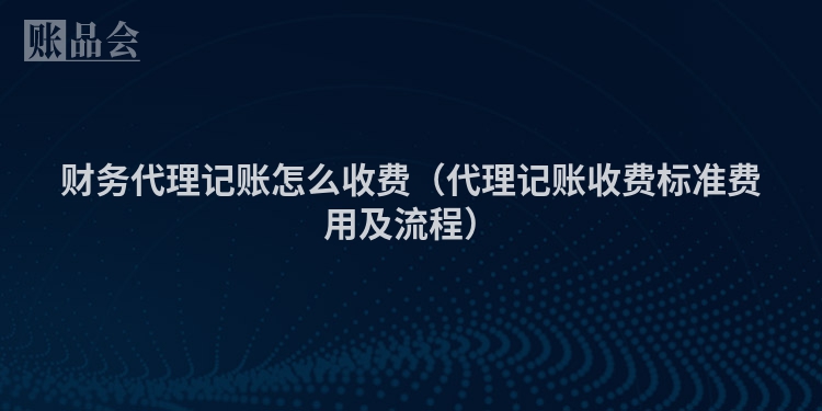 财务代理记账怎么收费（代理记账收费标准费用及流程）