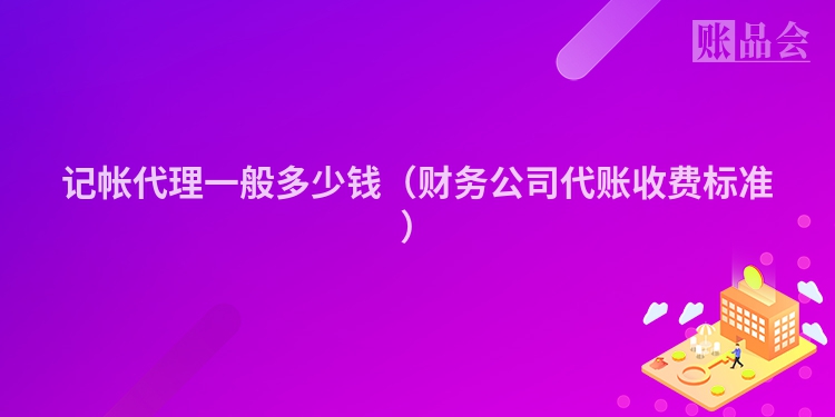 记帐代理一般多少钱（财务公司代账收费标准）