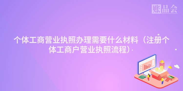个体工商营业执照办理需要什么材料（注册个体工商户营业执照流程）