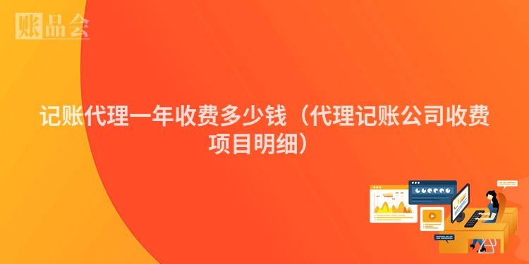 记账代理一年收费多少钱（代理记账公司收费项目明细）