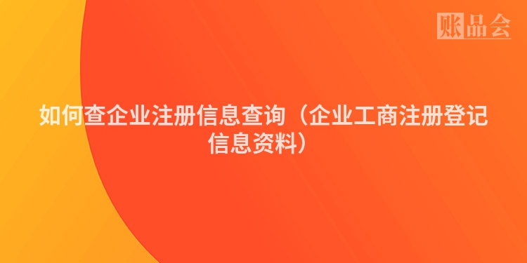 如何查企业注册信息查询(企业工商注册登记信息资料)