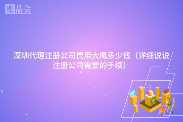 深圳代理注册公司费用大概多少钱（详细说说注册公司需要的手续）