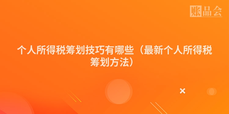 个人所得税筹划技巧有哪些（最新个人所得税筹划方法）