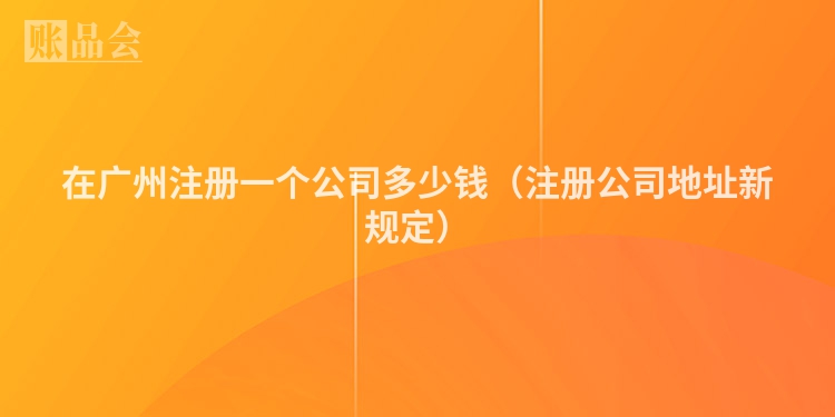 在广州注册一个公司多少钱（注册公司地址新规定）
