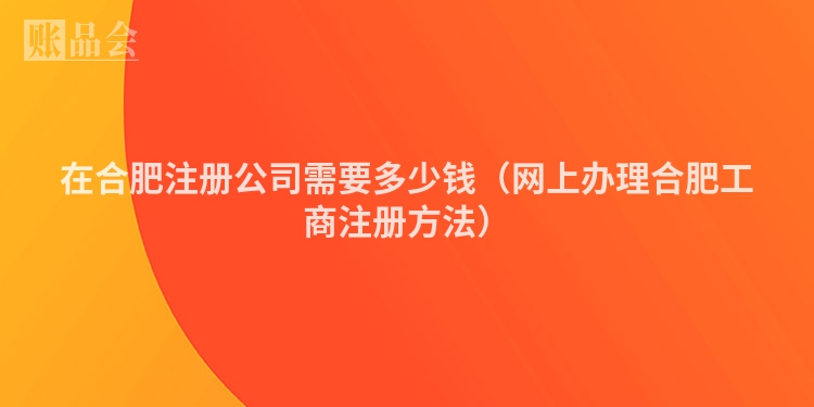 在合肥注册公司需要多少钱（网上办理合肥工商注册方法）