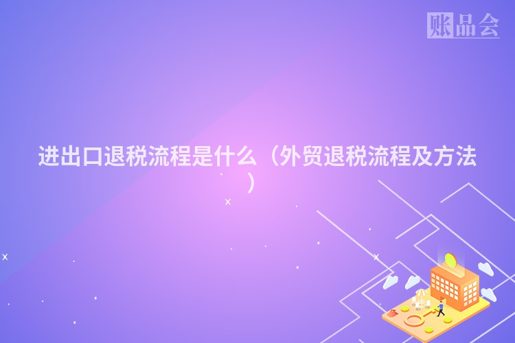 进出口退税流程是什么（外贸退税流程及方法）