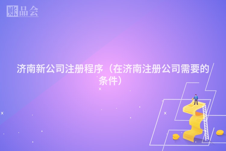 济南新公司注册程序（在济南注册公司需要的条件）