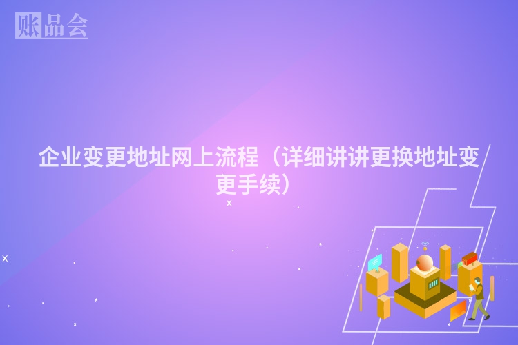 企业变更地址网上流程（详细讲讲更换地址变更手续）