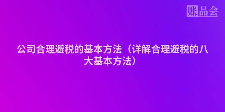公司合理避税的基本方法（详解合理避税的八大基本方法）