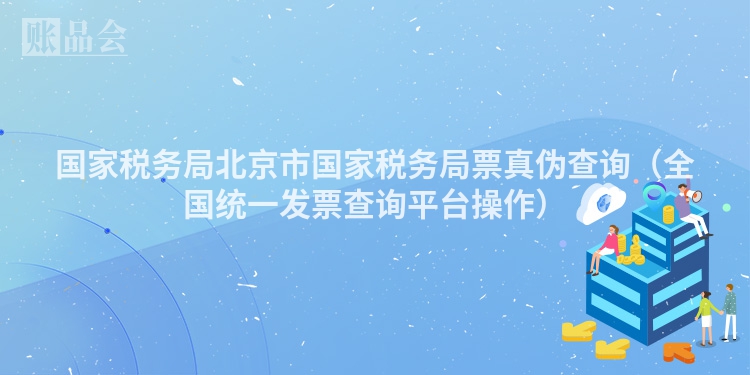 国家税务局北京市国家税务局票真伪查询（全国统一发票查询平台操作）