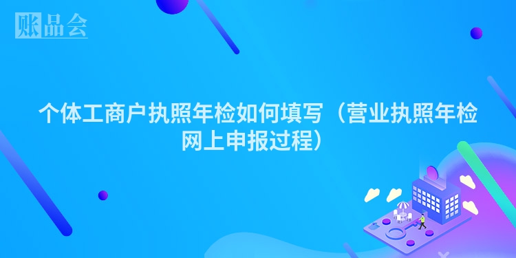 个体工商户执照年检如何填写（营业执照年检网上申报过程）