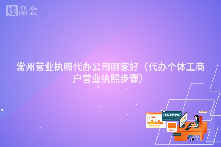 常州营业执照代办公司哪家好（代办个体工商户营业执照步骤）