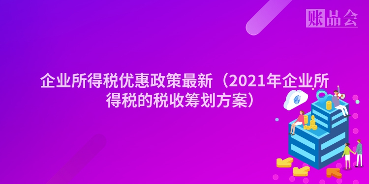 企业所得税优惠政策最新（2021年企业所得税的税收筹划方案）