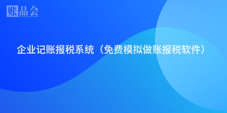 企业记账报税系统（免费模拟做账报税软件）