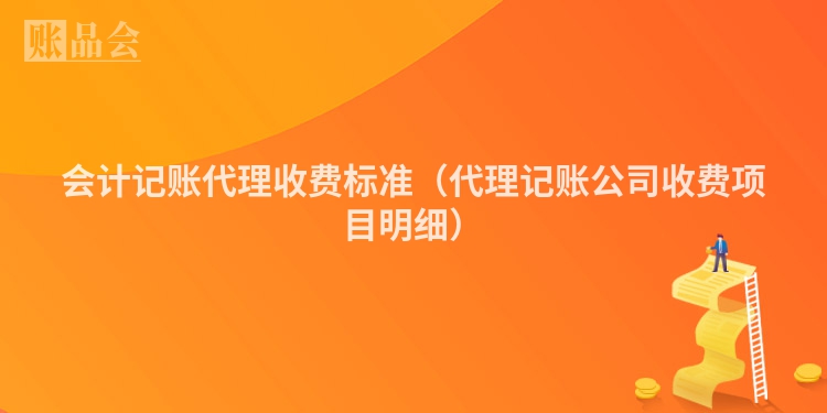 会计记账代理收费标准（代理记账公司收费项目明细）